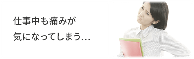 仕事中も痛みが気になってしまう…