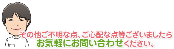 その他ご不明な点、ご心配な点等ございましたら、お気軽にお問い合わせください。