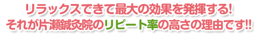 リラックスできて最大の効果を発揮する！それがリピート率の高さの理由です！！