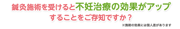 鍼灸施術を受けると不妊治療の効果がアップすることをご存知ですか？