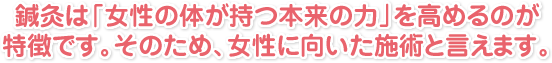 鍼灸は「女性の体が持つ本来の力」を高めるのが特徴です。そのため、女性に向いた施術と言えます。