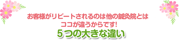 さらに、ご利用された方がリピートされるのは他とココが違うからです！片瀬鍼灸院との５つの大きな違い
