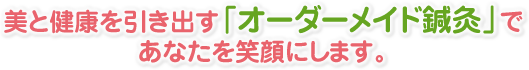 美と健康を引き出す「オーダーメイド鍼灸」で あなたを笑顔にします。