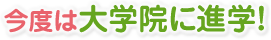 今度は大学院に進学！