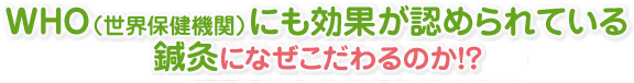 ＷＨＯ（世界保健機関）にも効果が認められている鍼灸になぜこだわるのか！？